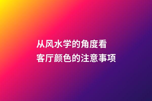 从风水学的角度看 客厅颜色的注意事项